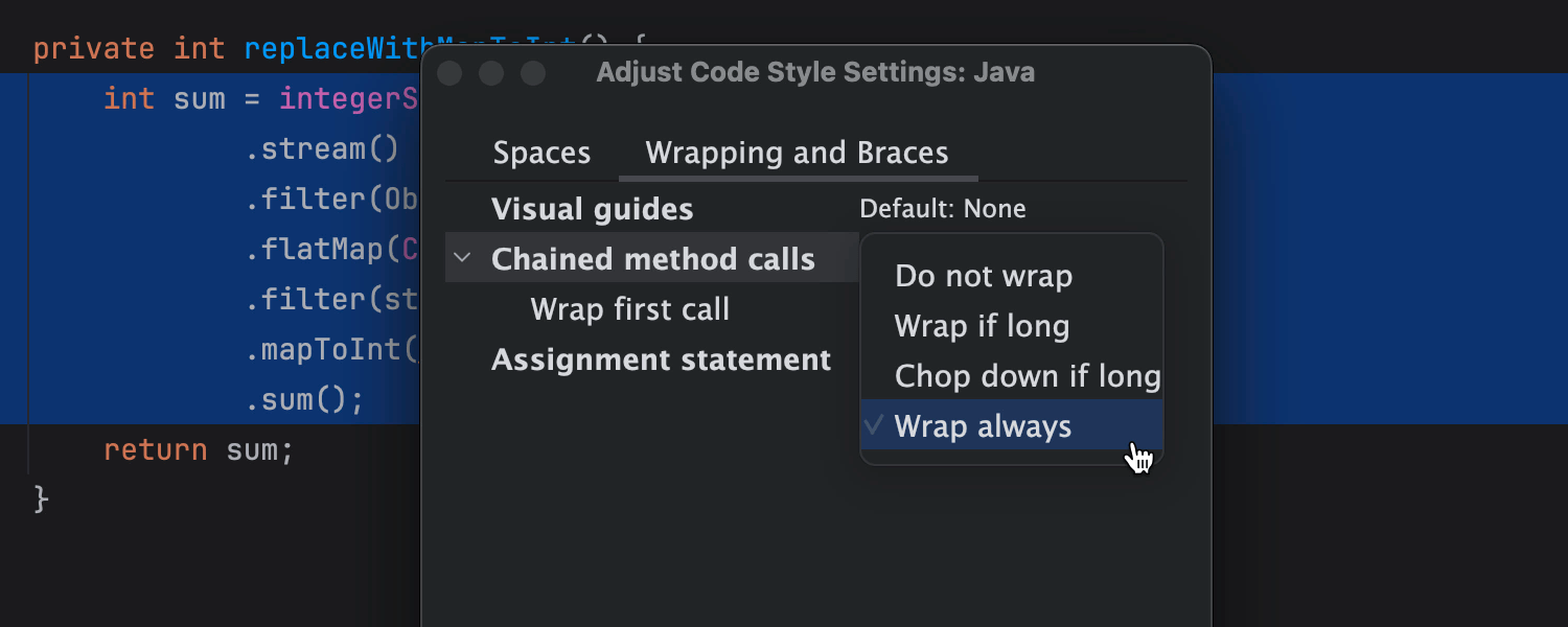 Adjust Code Style Setting: Java Wrapping and Braces to Wrap always