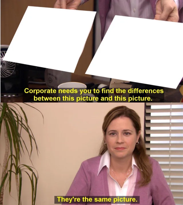 Corporate needs you to find the differences between this picture (blank) and this picture (blank).

They're the same picture.