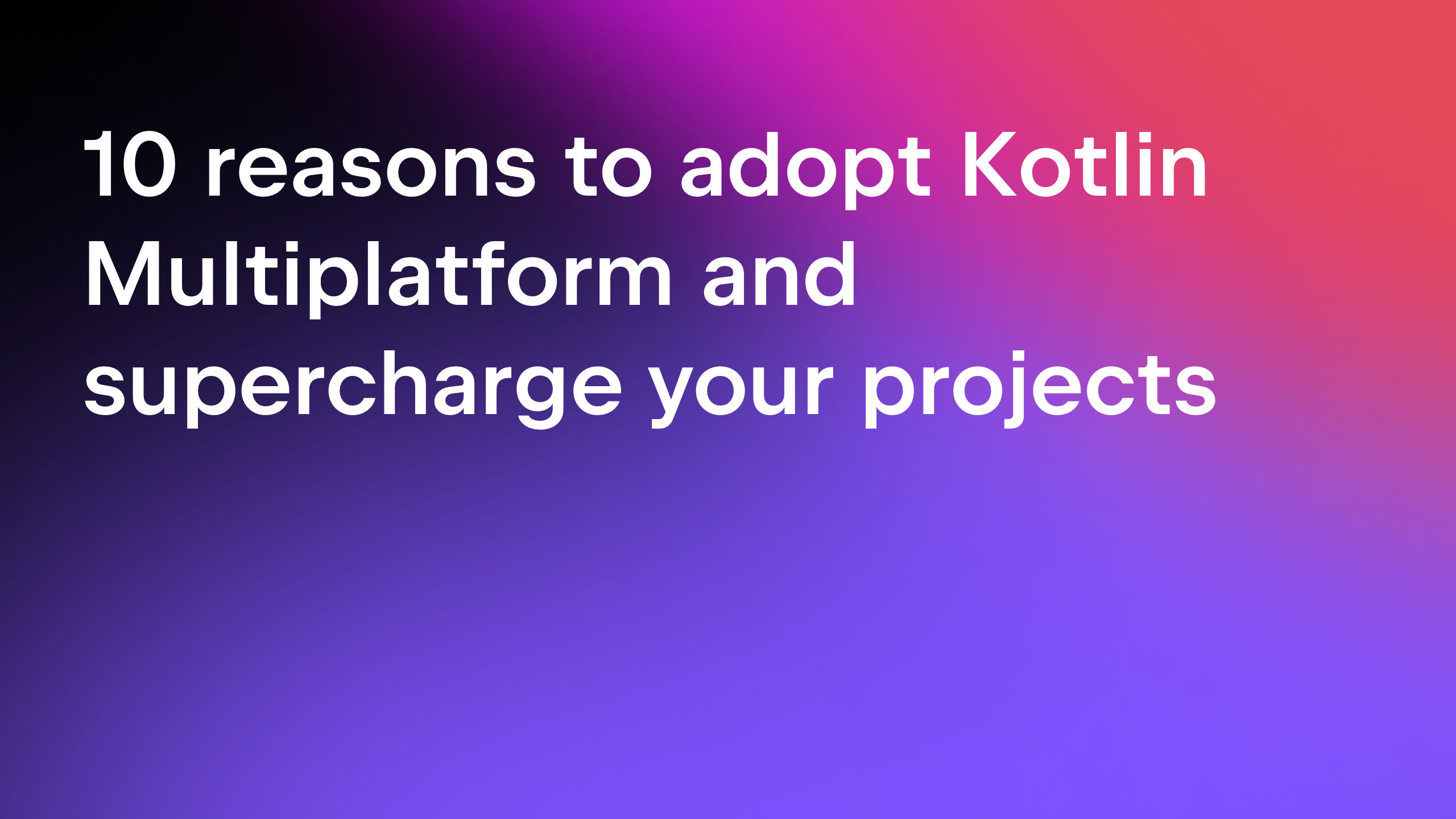 Ten reasons to adopt Kotlin Multiplatform and supercharge your projects