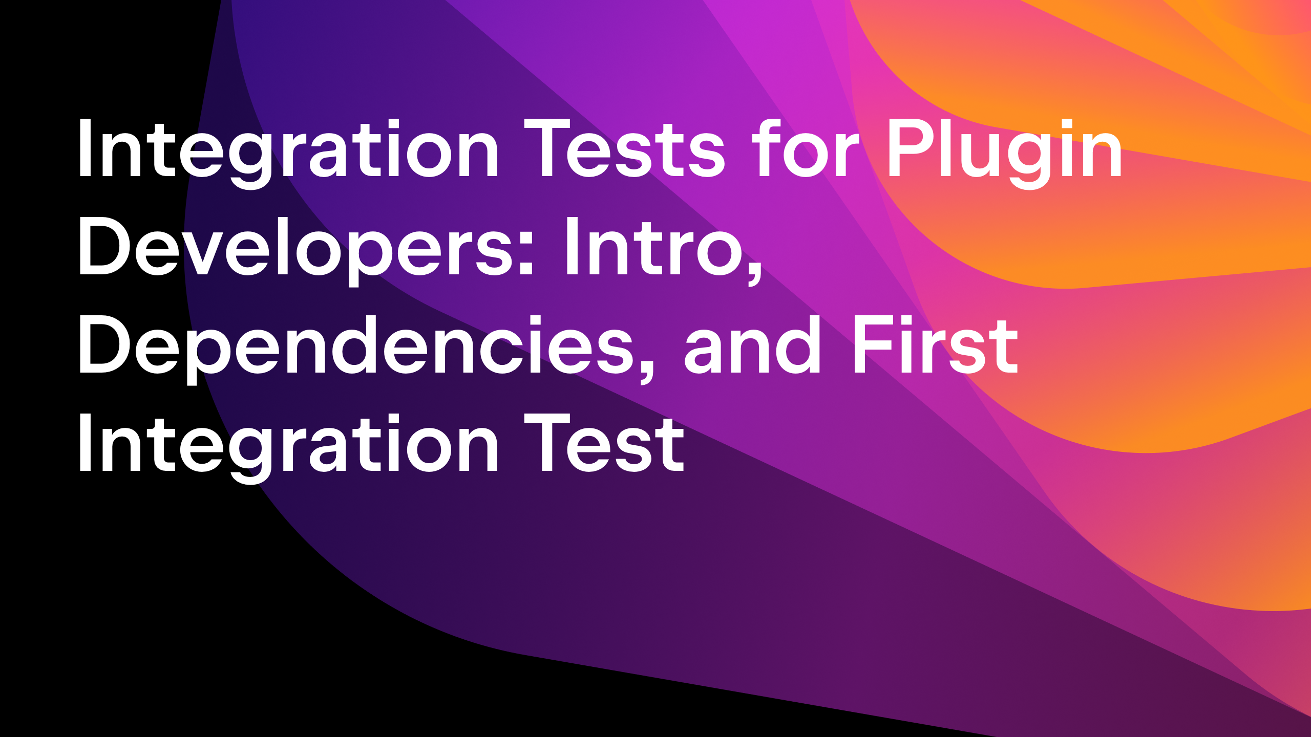 Integration Tests for Plugin Developers: Intro, Dependencies, and First Integration Test