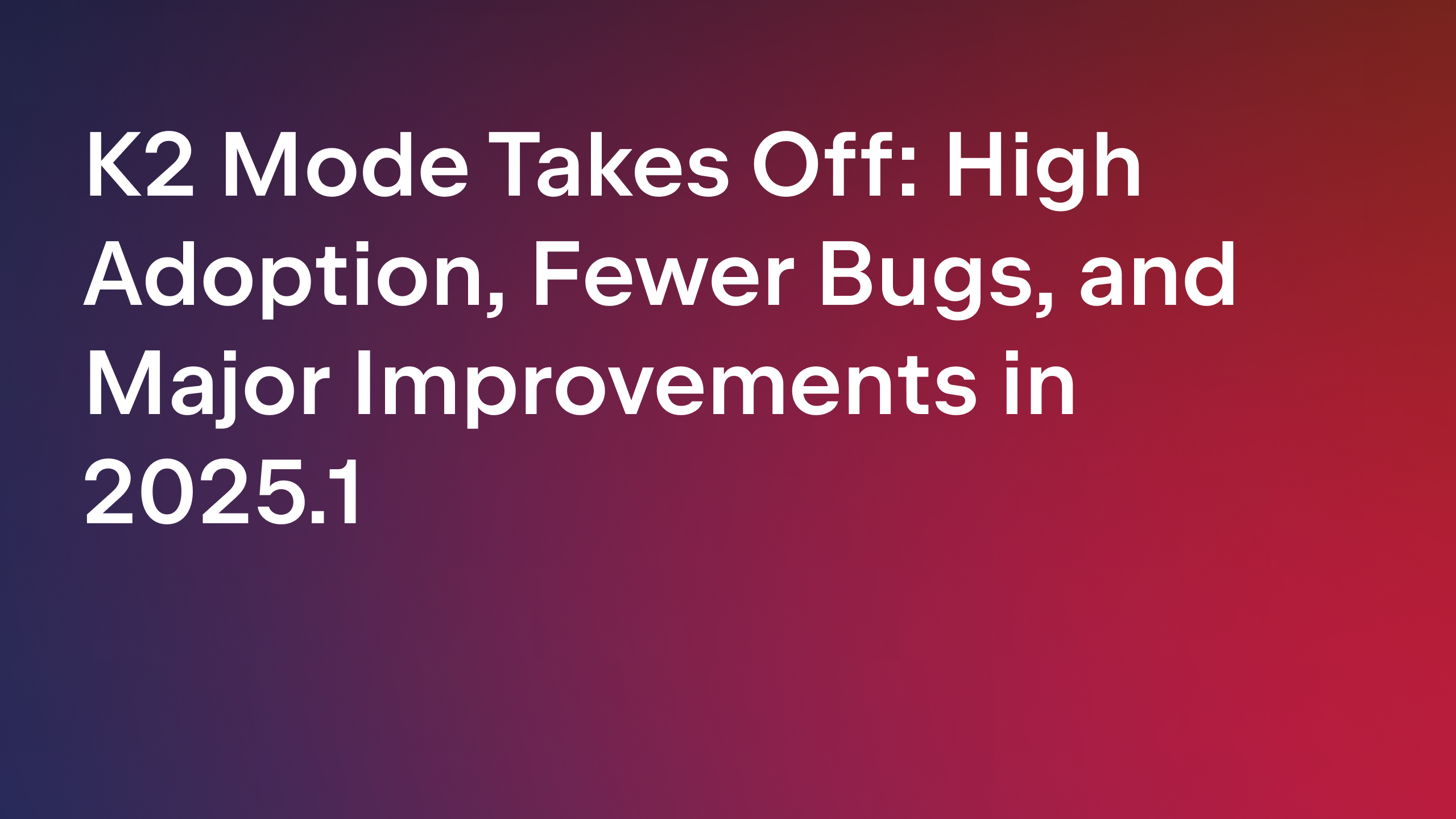 K2 Mode Takes Off: High Adoption, Fewer Bugs, and Major Improvements in 2025.1