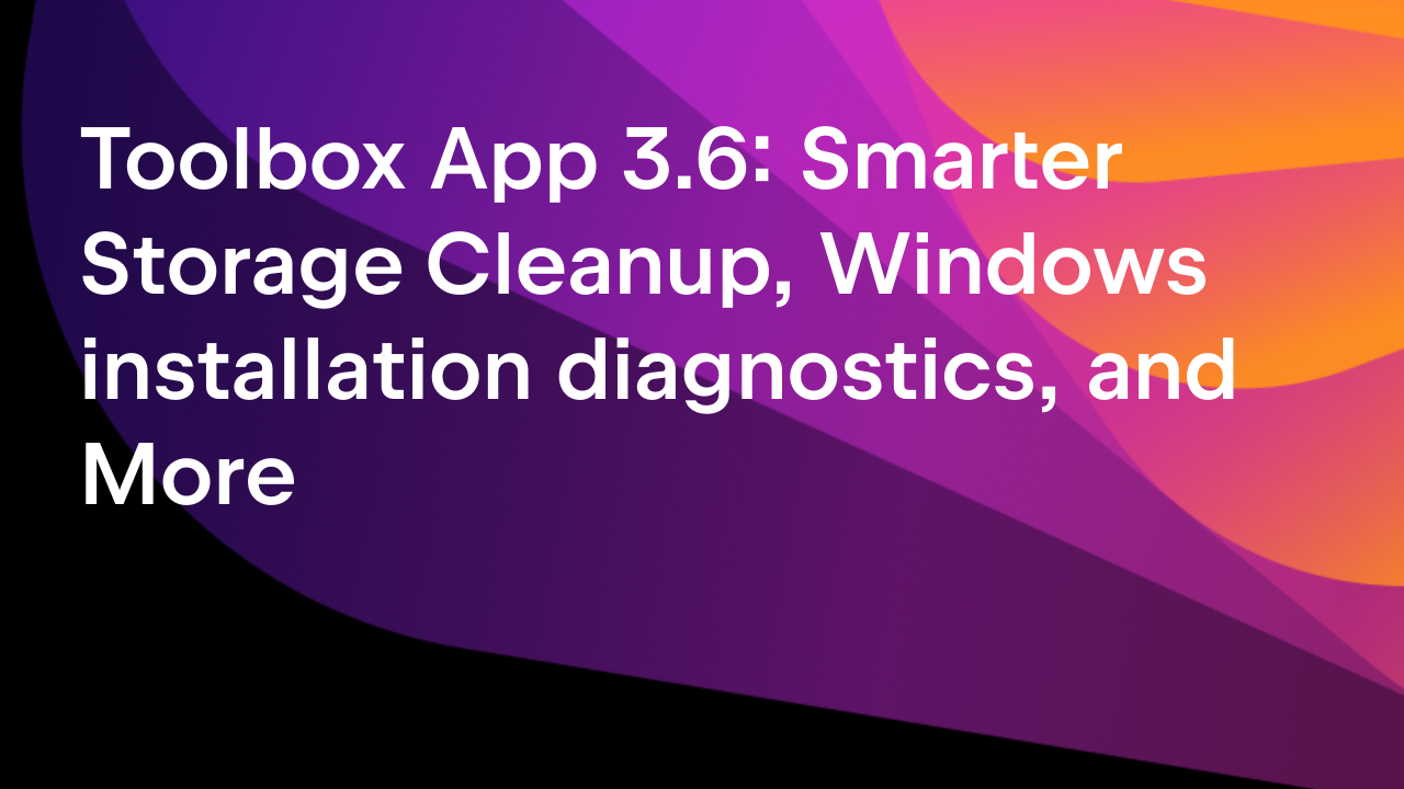 Toolbox App 3.6: Smarter Storage Cleanup, Windows installation diagnostics, and More